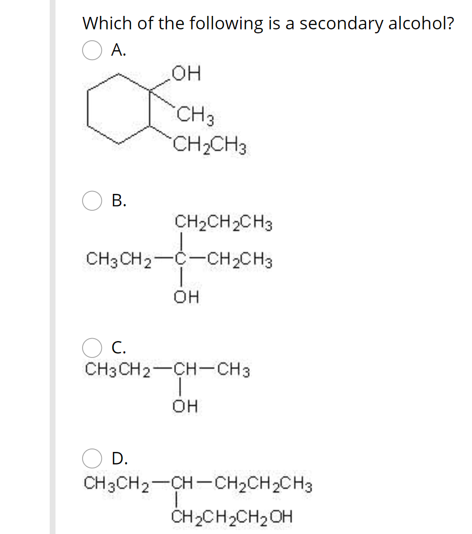 Which of the following is a secondary alcohol?
O A.
но
CH3
CH2CH3
В.
CH2CH2CH3
CH3 CH2-C-CH2CH3
Он
O C.
CH3 CH 2-CH-CH3
Он
D.
CH3CH2-CH-CH2CH2CH3
ČH2CH2CH2OH
