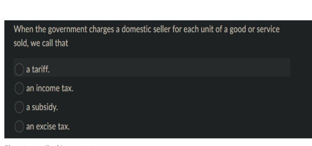 When the government charges a domestic seller for each unit of a good or service
sold, we call that
a tariff.
an income tax.
a subsidy.
an excise tax.
