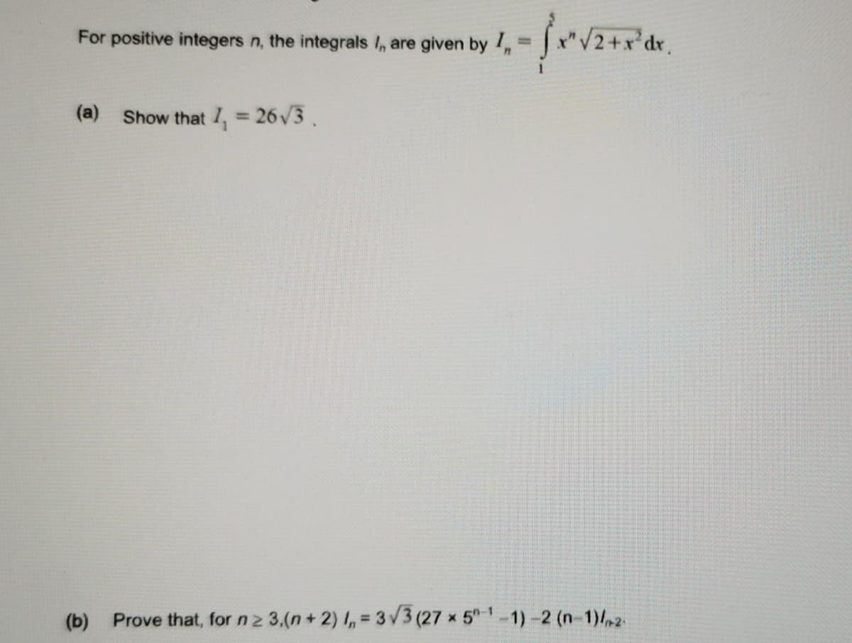 positive integers n, the integrals I, are given by 1, = SxV2+x'dr.
For
(a)
Show that I, = 26V3.
(b) Prove that, for n 2 3,(n+ 2) , = 3v3 (27 x 51-1) -2 (n-1)/2
