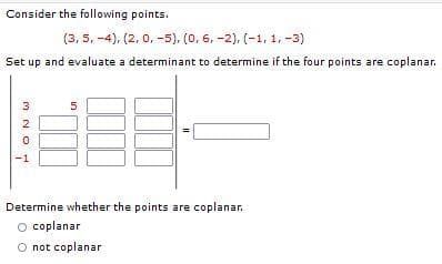 Consider the following points.
(3, 5, -4), (2, 0, -5), (0, 6, -2), (-1, 1, -3)
Set up and evaluate a determinant to determine if the four points are coplanar.
1
Determine whether the points are coplanar.
O coplanar
O not coplanar
