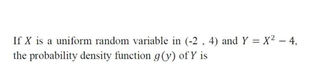 If X is a uniform random variable in (-2 , 4) and Y = X² – 4,
the probability density function g(y) of Y is
