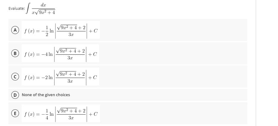 dr
Evaluate:
a/9x2 +
f (x) =
V9r2 +4+ 2
-In
A
+C
3x
9x2 +4+2
B)
f (x) = -4 In
+C
3x
9x2+4+ 2
f (x) = -2 ln
+C
3x
D None of the given choices
E
f (2)
V9x2 +4+ 2
In
+ C
3x
