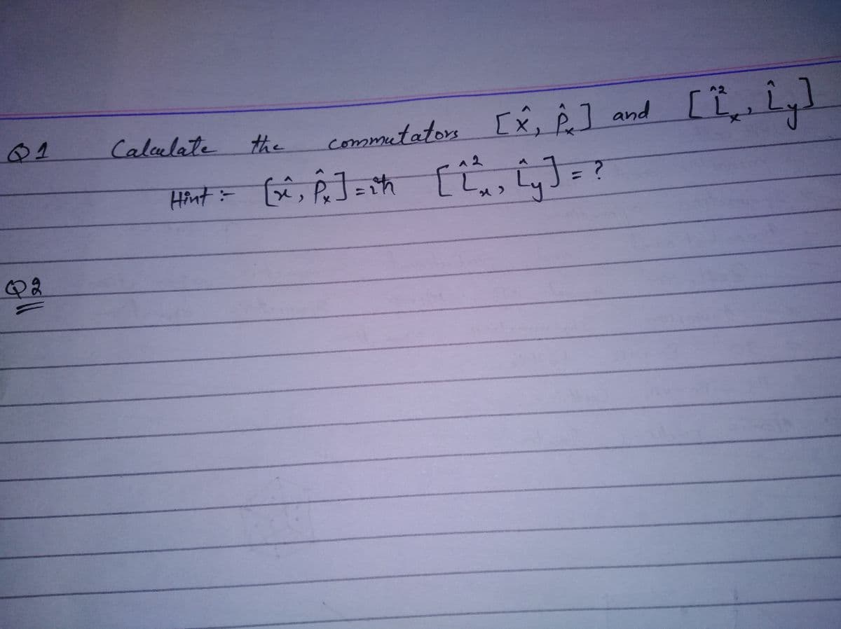 Q1
Calulate the
commutators
[x, ê] and
^2
Hint= [x, Pe] = th
[,
J=?
