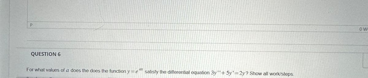 P
QUESTION 6
ax
For what values of a does the does the function y = e satisfy the differential equation 3y+5y=2y? Show all work/steps.
0 W