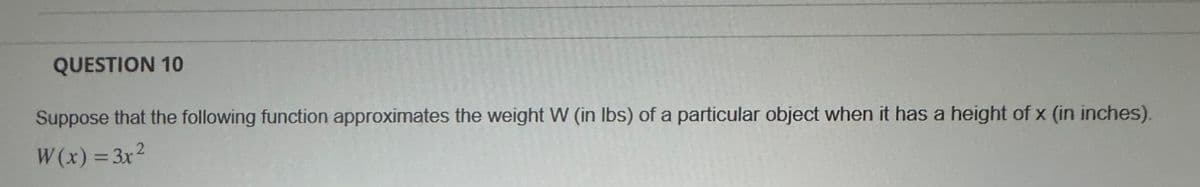 QUESTION 10
Suppose that the following function approximates the weight W (in lbs) of a particular object when it has a height of x (in inches).
W(x)=3x²