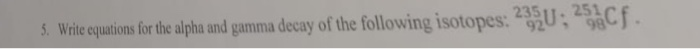 5. Write equations for the alpha and gamma decay of the following isotopes: 235U; 25Cf.