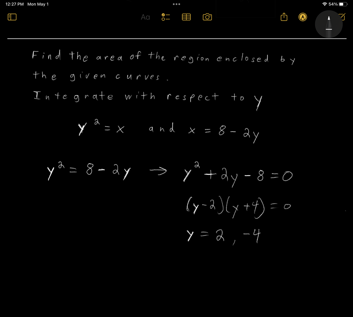 12:27 PM Mon May 1
Ad
Y
Find the area of the region enclosed
the given
2
curves
Integrate with
> O
●●●
with respect
and
X
to
Y
8-24
←
by
y² = 8-2y → y² + 2y = 8 = 0
(y-2)(x+4)==
y = 2, -4
A
54%