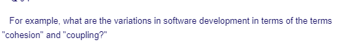 For example, what are the variations in software development in terms of the terms
"cohesion" and "coupling?"
