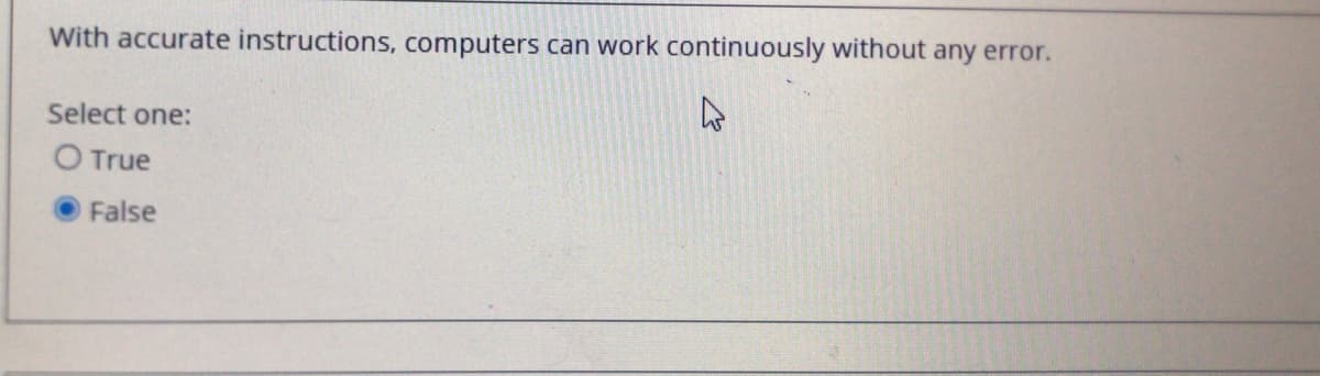 With accurate instructions, computers can work continuously without any error.
Select one:
O True
False
