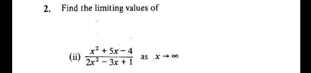 2. Find the limiting values of
x? + 5x- 4
(ii)
2x² – 3x + 1
as
x+ 00
