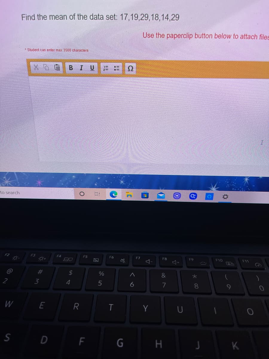 Find the mean of the data set: 17,19,29,18,14,29
Use the paperclip button below to attach files
* Student can enter max 3500 characters
BIU
to search
F3
F4
F5
F6
F7
F8
F9
F10
F11
Ca
@
%23
2$
&
3
4
6
7
8.
9
10
W
E
R
S D F
H
K
