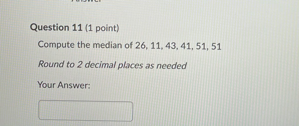 Question 11 (1 point)
Compute the median of 26, 11, 43, 41, 51, 51
Round to 2 decimal places as needed
Your Answer:
