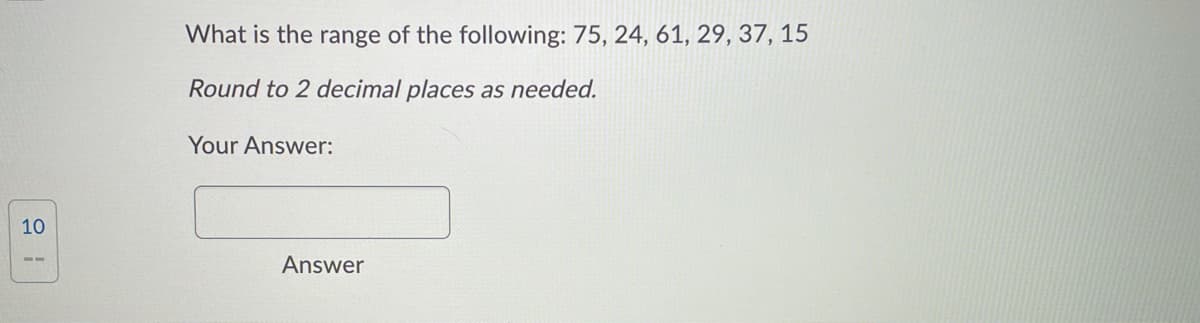 What is the range of the following: 75, 24, 61, 29, 37, 15
Round to 2 decimal places as needed.
Your Answer:
10
Answer
