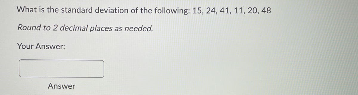 What is the standard deviation of the following: 15, 24, 41, 11, 20, 48
Round to 2 decimal places as needed.
Your Answer:
Answer
