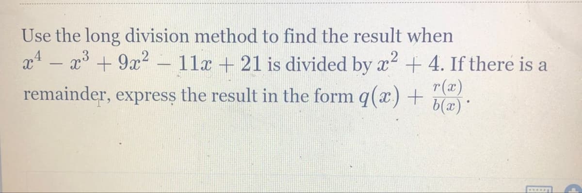 Use the long division method to find the result when
x¹ - x³ + 9x²
11x + 21 is divided by x² + 4. If there is a
r(x)
remainder, express the result in the form q(x) +
b(x)*
-