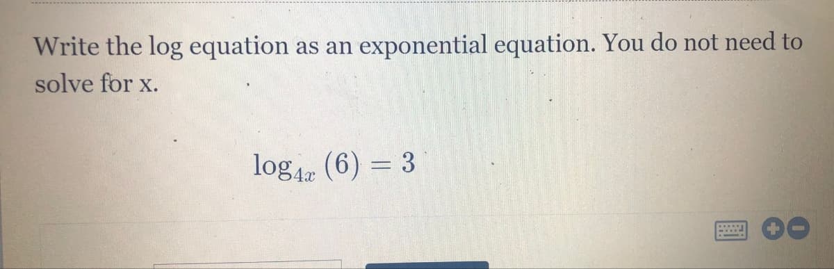 Write the log equation as an exponential equation. You do not need to
solve for x.
log42 (6) = 3