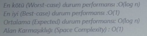 En kötü (Worst-case) durum performansı :0(log n)
En iyi (Best-case) durum performansı :0(1)
Ortalama (Expected) durum performans: O(log n)
Alan Karmaşıklığı (Space Complexity): 0(1)
