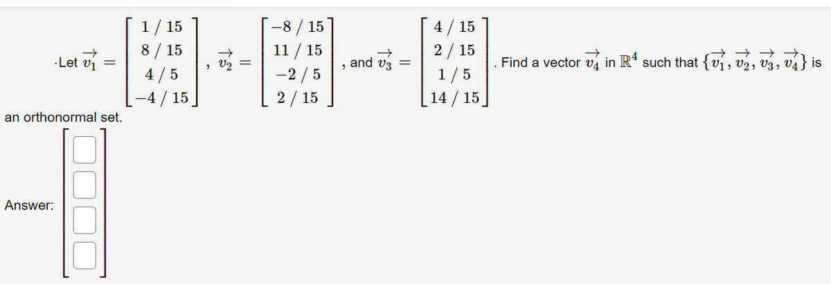 -8 / 15
11 / 15
4 / 15
2 / 15
1 / 15
8/ 15
4 /5
-4 / 15
-Let vi
, V2
and v3 =
Find a vector vý in Rª such that {ví, v2, v3, v4} is
-2 / 5
1/5
14 / 15
2/ 15
an orthonormal set.
Answer:
