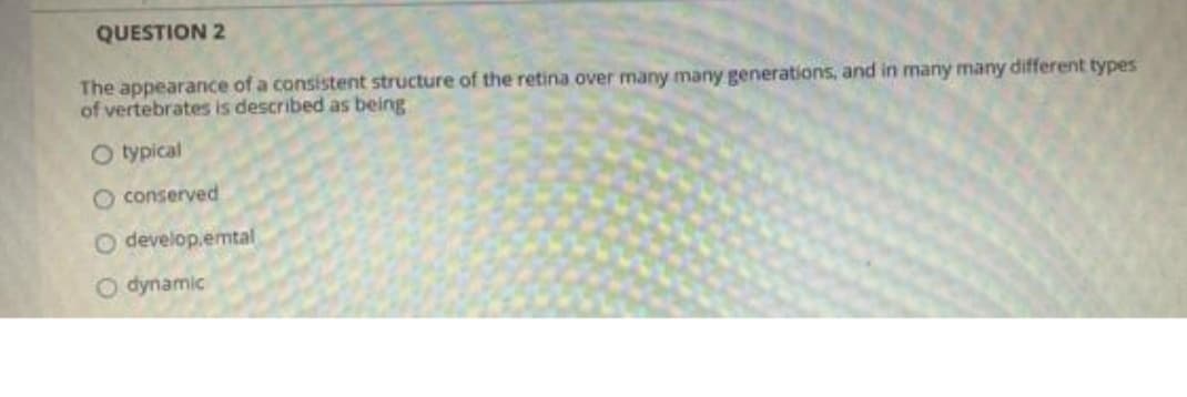 QUESTION 2
The appearance of a consistent structure of the retina over many many generations, and in many many different types
of vertebrates is described as being
O typical
O conserved
O develop.emtal
O dynamic
