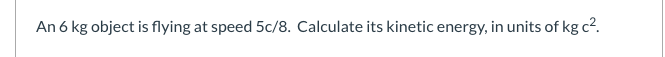 An 6 kg object is flying at speed 5c/8. Calculate its kinetic energy, in units of kg c2.
