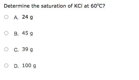 Determine the saturation of KCI at 60°C?
O A. 24 g
о в. 45 g
о с. 39 g
о D. 100 g
