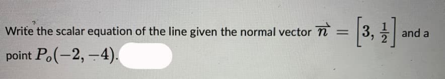 Write the scalar equation of the line given the normal vector n =
3,
point Po(-2,-4).
and a