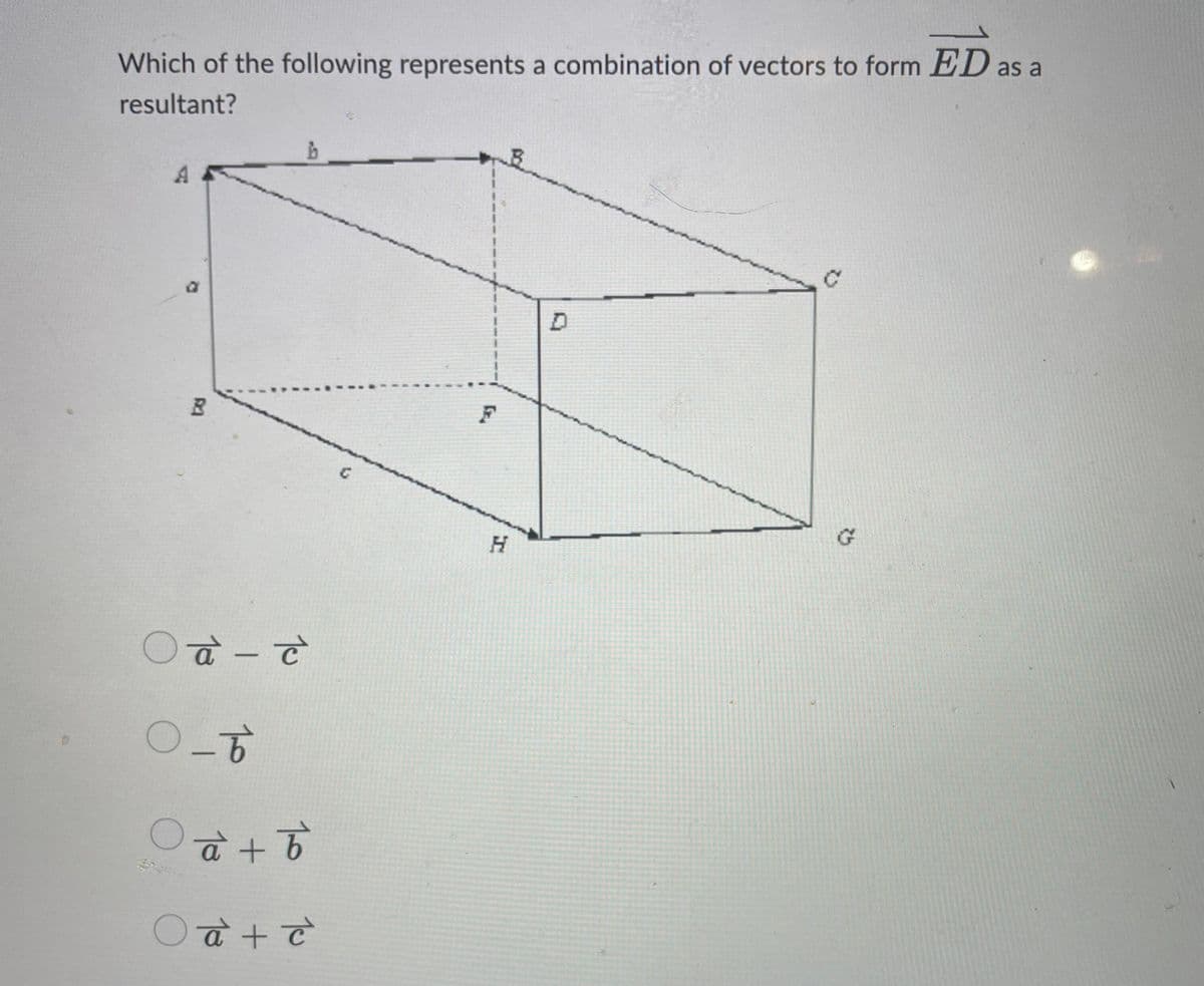 Which of the following represents a combination of vectors to form ED as a
resultant?
A
a
B
Oa- c
0-6
O
a + b
O a + c
G
F
H
D