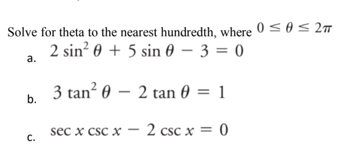 Solve for theta to the nearest hundredth, where 0 ≤ ≤ 2TT
2 sin² 0 + 5 sin 0 - 3 = 0
a.
b.
C.
3 tan² 0 - 2 tan 0 = 1
sec x csc X 2 csc x = 0
-