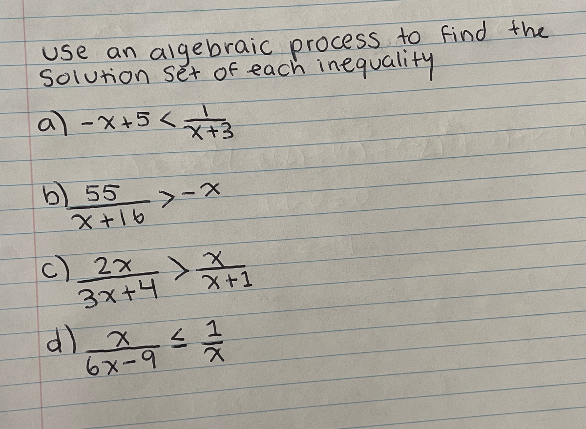 use an algebraic process to find the
Solution Set of each inequality
a) -x+ 5 < x²+3
b) 55
x+16
>-X
c) 2x > +1
3x+4
d) x ≤ 1
6x-9
21