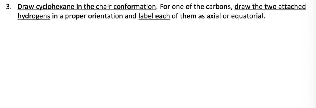 3. Draw cyclohexane in the chair conformation. For one of the carbons, draw the two attached
hydrogens in a proper orientation and label each of them as axial or equatorial.