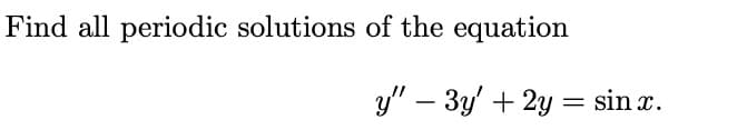 **Problem Statement:**

Find all periodic solutions of the equation

\[ y'' - 3y' + 2y = \sin x. \]

**Analysis:**

This is a second-order linear non-homogeneous differential equation. We seek solutions \( y(x) \) that are periodic. The equation consists of:

- \( y'' \), the second derivative of \( y \),
- \( y' \), the first derivative of \( y \),
- \( y \) itself,
- The non-homogeneous term \( \sin x \), which is sinusoidal with a known period of \( 2\pi \).

To solve this, we typically find the complementary solution (solution to the associated homogeneous equation) and a particular solution (fitting the non-homogeneous part). 
