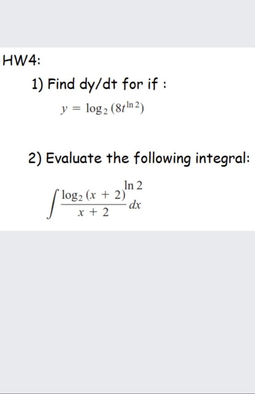 HW4:
1) Find dy/dt for if :
y = log2 (81ln 2)
2) Evaluate the following integral:
In 2
log2 (x + 2)
dx
x + 2
