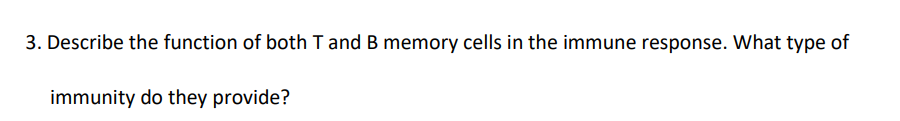 3. Describe the function of both T and B memory cells in the immune response. What type of
immunity do they provide?
