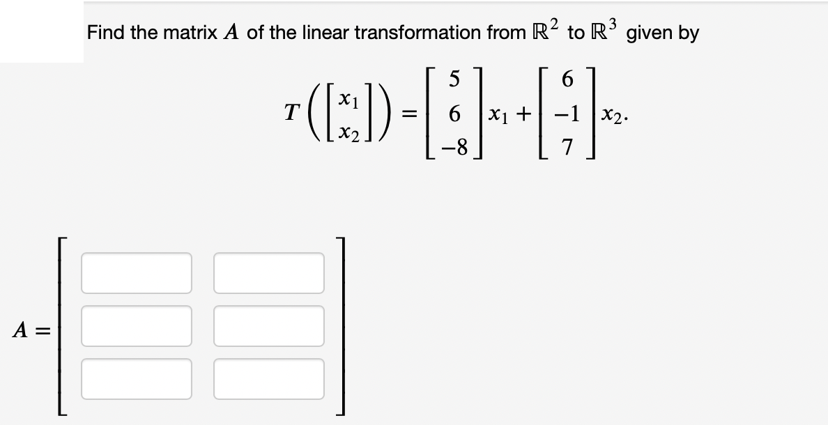 Find the matrix A of the linear transformation from R2 to R' given by
5
T
6 x1 +
-1 x2.
%3D
-8
7
A =
