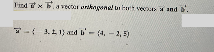 **Problem Statement:**

Find \(\vec{a} \times \vec{b}\), a vector **orthogonal** to both vectors \(\vec{a}\) and \(\vec{b}\).

**Given Vectors:**

\[\vec{a} = \langle -3, 2, 1 \rangle \quad \text{and} \quad \vec{b} = \langle 4, -2, 5 \rangle\]

**Explanation:**

The problem involves finding the cross product of two vectors. The cross product \(\vec{a} \times \vec{b}\) results in a vector that is perpendicular (orthogonal) to both \(\vec{a}\) and \(\vec{b}\).