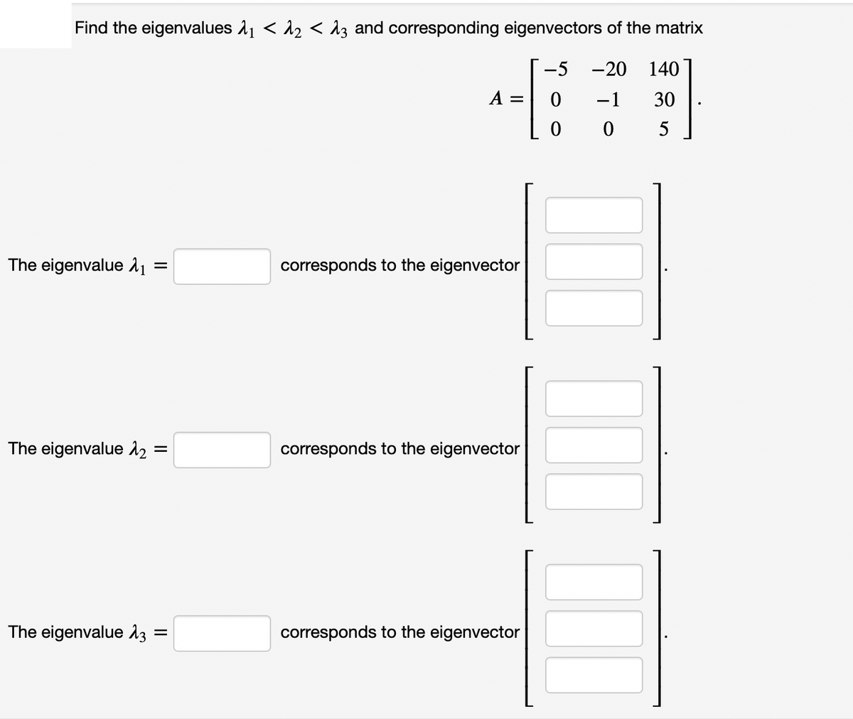 Find the eigenvalues 11 < 2 < 1z and corresponding eigenvectors of the matrix
-5
-20
140
A
-1
30
5
The eigenvalue 11
corresponds to the eigenvector
The eigenvalue 12 :
corresponds to the eigenvector
The eigenvalue 13
corresponds to the eigenvector
