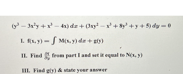 (y³ - 3x²y + x³ - 4x) dx + (3xy² - x³ + 8y³ +y+5) dy = 0
I. f(x, y) = M(x, y) dx + g(y)
II. Find
from part I and set it equal to N(x, y)
მყ
III. Find g(y) & state your answer