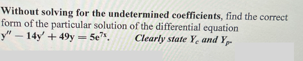Without solving for the undetermined coefficients, find the correct
form of the particular solution of the differential equation
y" - 14y' +49y = 5e7x.
Clearly state Y and Yp.