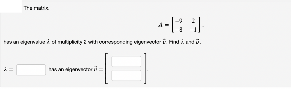 The matrix.
2
A =
-8
has an eigenvalue 1 of multiplicity 2 with corresponding eigenvector v. Find 1 and v.
has an eigenvector v
