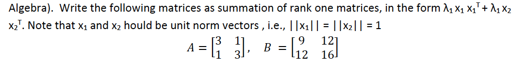 Algebra). Write the following matrices as summation of rank one matrices, in the form A X1 XqT+ ^1 X2
X2". Note that X1 and x2 hould be unit norm vectors , i.e., ||x1|| = ||X2|| = 1
6.
12
A =
, B =
16
