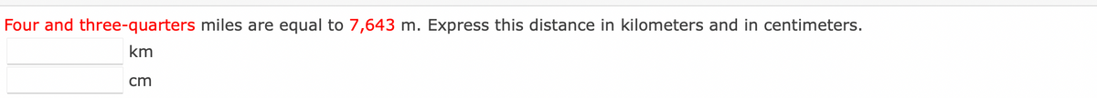 Four and three-quarters miles are equal to 7,643 m. Express this distance in kilometers and in centimeters.
km
cm
