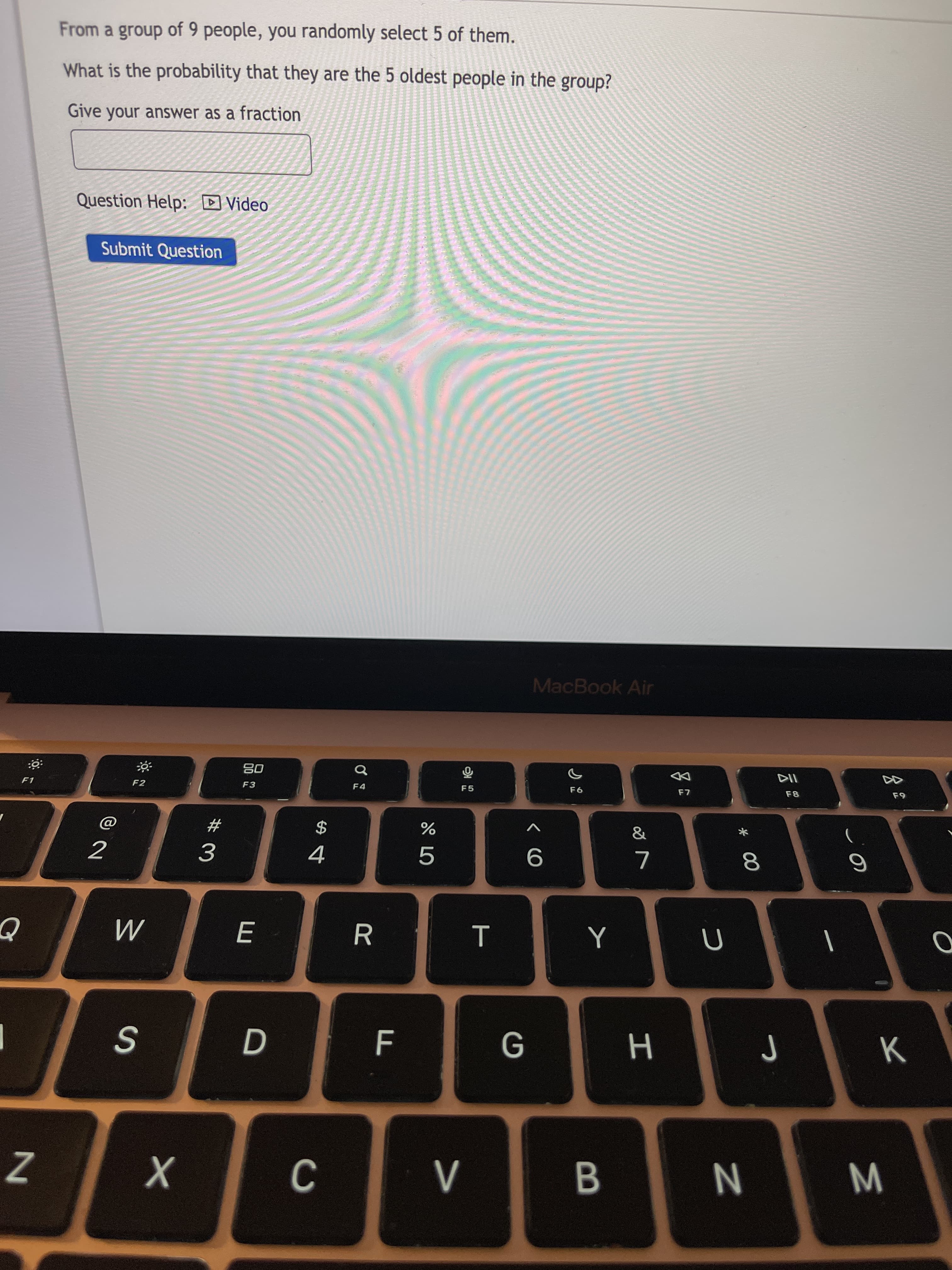 * 00
From a group of 9 people, you randomly select 5 of them.
What is the probability that they are the 5 oldest people in the group?
Give your answer as a fraction
Question Help: D Video
Submit Question
MacBook Air
08
F3
DD
F1
F2
F4
F5
8:
&
$
4
V
%
2
8.
D.
B.
