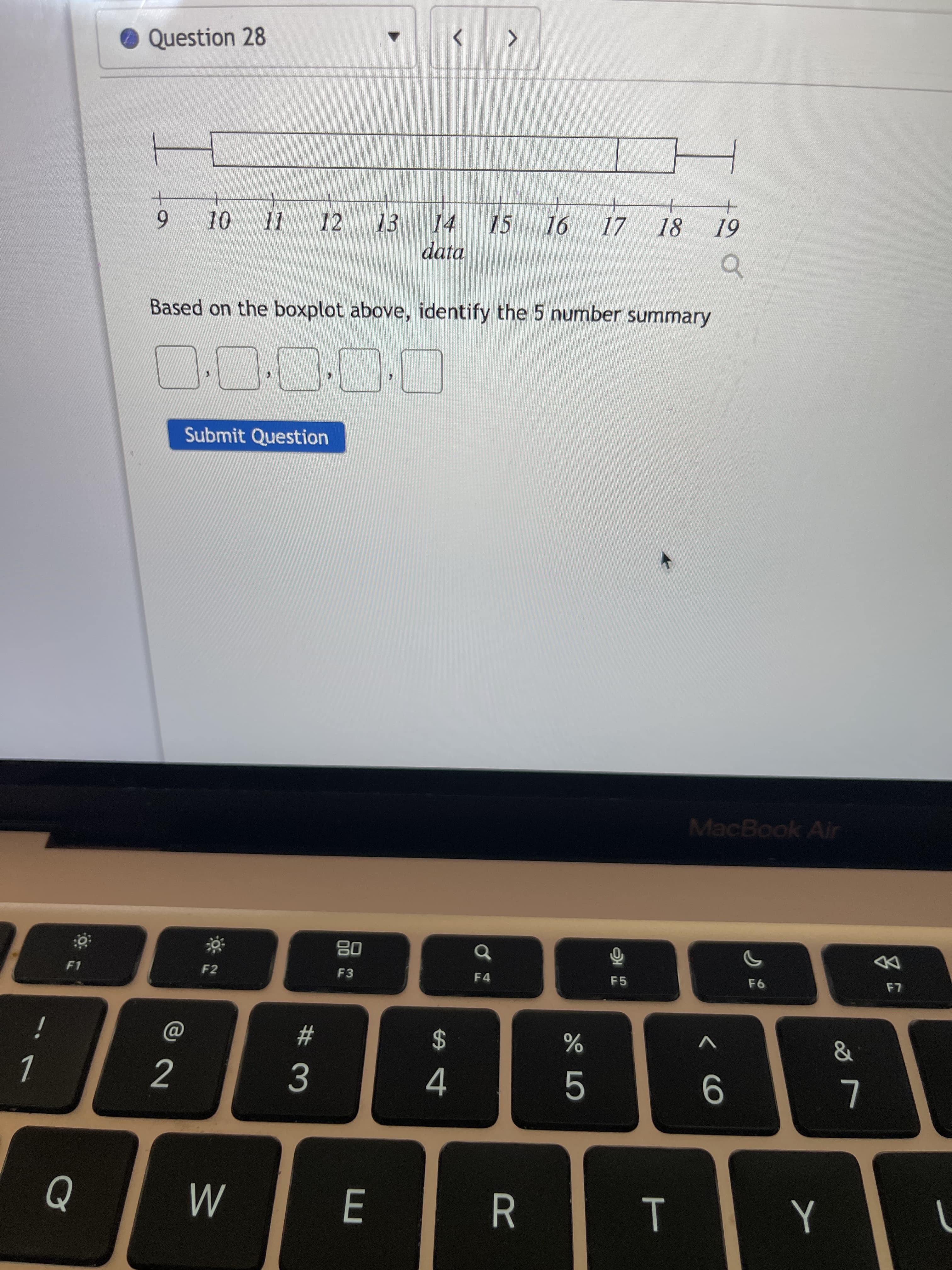 < CO
Question 28
II
12
13
15 16
18
6.
data
61
Based on the boxplot above, identify the 5 number summary
Submit Question
MacBook Air
08
F3
F1
F2
F4
DD
F5
$
4
i
%23
V
2
3.
M
R.
