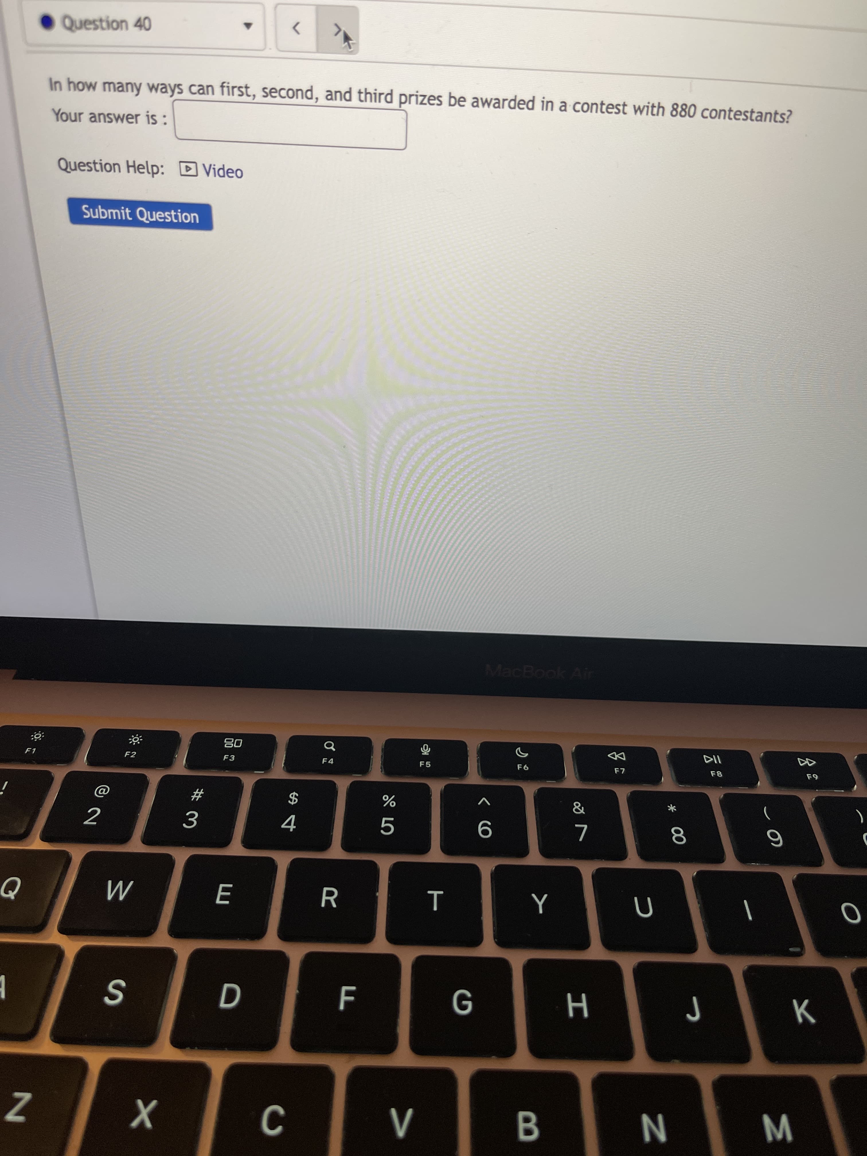 * 00
T
E
Question 40
>
In how many ways can first, second, and third prizes be awarded in a contest with 880 contestants?
Your answer is:
Question Help: D Video
Submit Question
MacBook Air
DD
08
F2
F3
F4
F5
F1
2$
2
4.
K
B
WN
