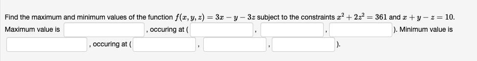 Find the maximum and minimum values of the function f(x, y, z) = 3x – y – 3z subject to the constraints x? + 2z = 361 and a + y – z = 10.
Maximum value is
occuring at (
). Minimum value is
occuring at (
).
