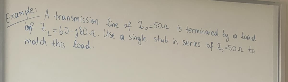 Example:
A transmission line of 20 =502 is terminated by a load
in Z₁ =60-180-2. Use a single stub in series of 7₂ =502 to
match this load.