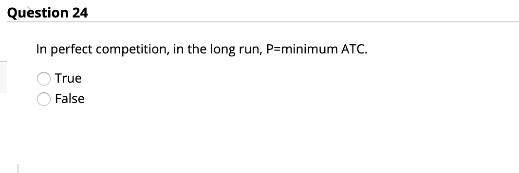 Question 24
In perfect competition, in the long run,
P=minimum ATC.
True
False
