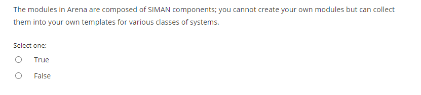 The modules in Arena are composed of SIMAN components; you cannot create your own modules but can collect
them into your own templates for various classes of systems.
Select one:
True
False
