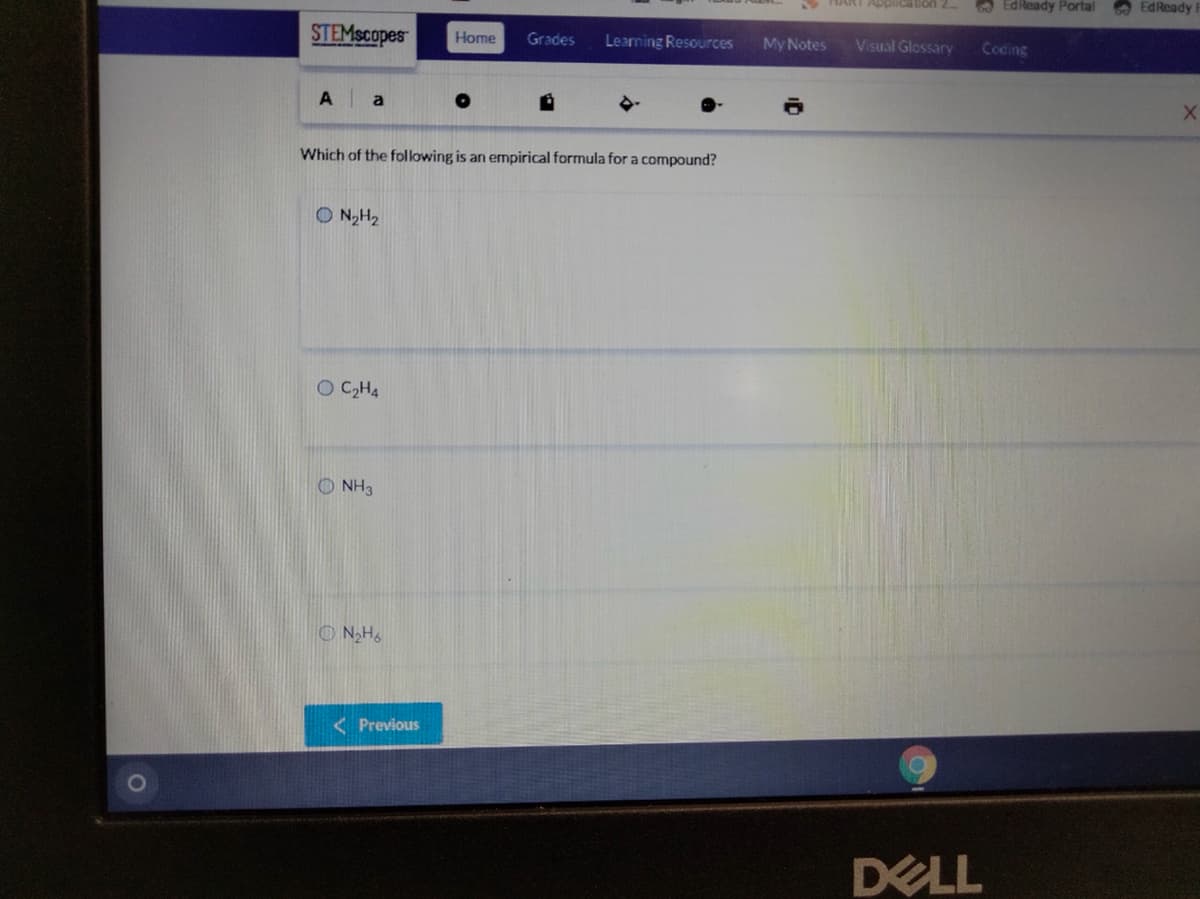 HART Application 2
O EdReady Portal
EdReady
STEMscopes
Home
Grades
Learning Resources
My Notes
Visual Glossary
Coding
a
Which of the following is an empirical formula for a compound?
O N,H2
O C,H4
O NH3
O NH6
< Previous
DELL
