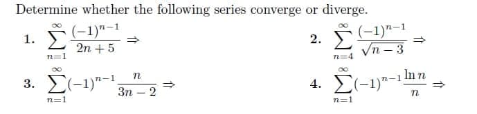 Determine whether the following series converge or diverge.
(-1)"-1
(-1)"-1
Vn - 3
1.
2.
2n +5
n=1
n=4
3. E(-1)"-1
4. E(-1)"-1 ln n
3n
n=1
n=1
